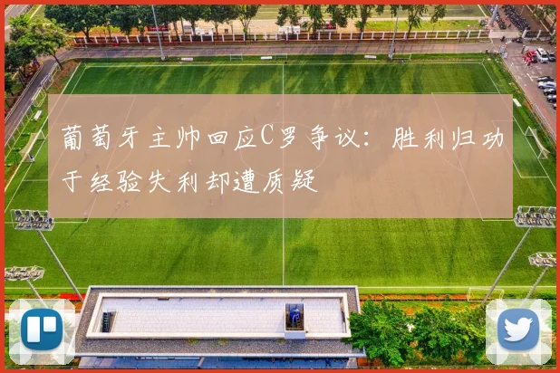 葡萄牙主帅回应C罗争议：胜利归功于经验失利却遭质疑