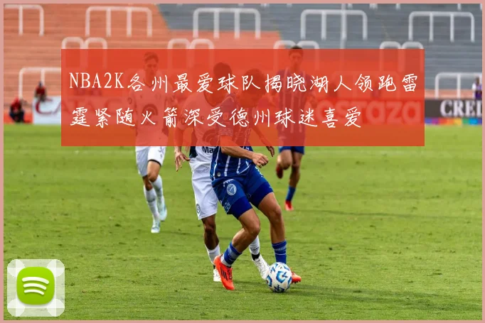 NBA2K各州最爱球队揭晓湖人领跑雷霆紧随火箭深受德州球迷喜爱