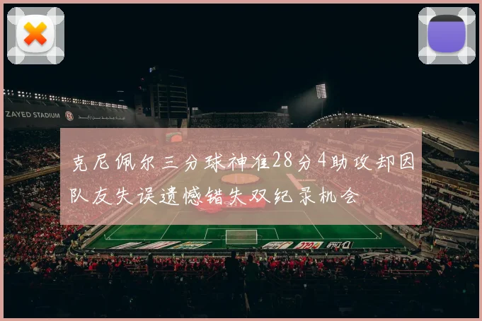 克尼佩尔三分球神准28分4助攻却因队友失误遗憾错失双纪录机会