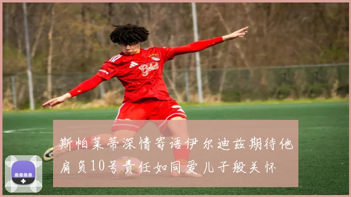 斯帕莱蒂深情寄语伊尔迪兹期待他肩负10号责任如同爱儿子般关怀