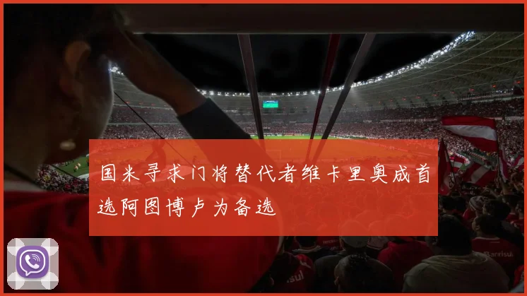 国米寻求门将替代者维卡里奥成首选阿图博卢为备选