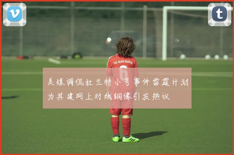 美媒调侃杜兰特小号事件雷霆计划为其建网上对线铜像引发热议