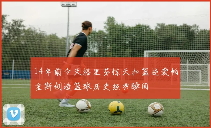 14年前今天格里芬惊天扣篮逆袭帕金斯创造篮球历史经典瞬间