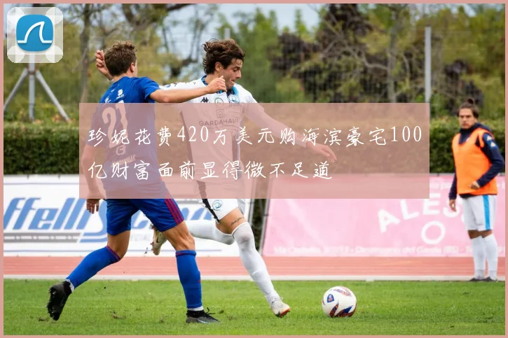 珍妮花费420万美元购海滨豪宅100亿财富面前显得微不足道