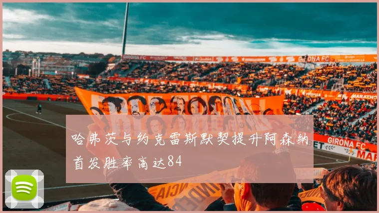 哈弗茨与约克雷斯默契提升阿森纳首发胜率高达84