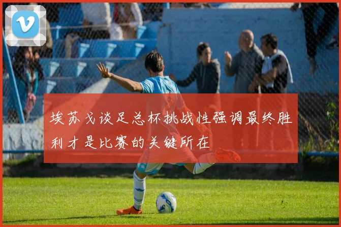 埃苏戈谈足总杯挑战性强调最终胜利才是比赛的关键所在