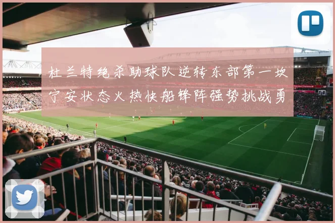 杜兰特绝杀助球队逆转东部第一坎宁安状态火热快船锋阵强势挑战勇士