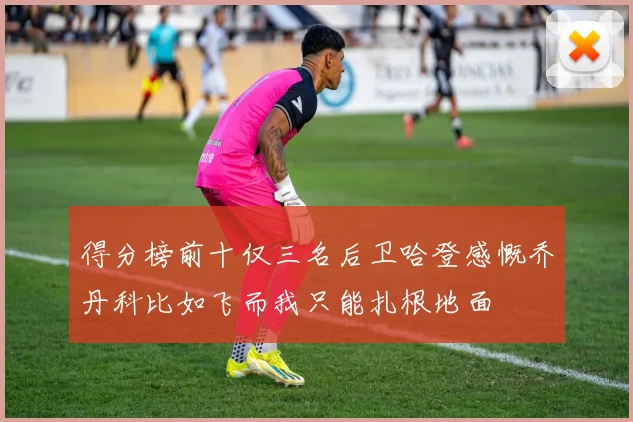 得分榜前十仅三名后卫哈登感慨乔丹科比如飞而我只能扎根地面
