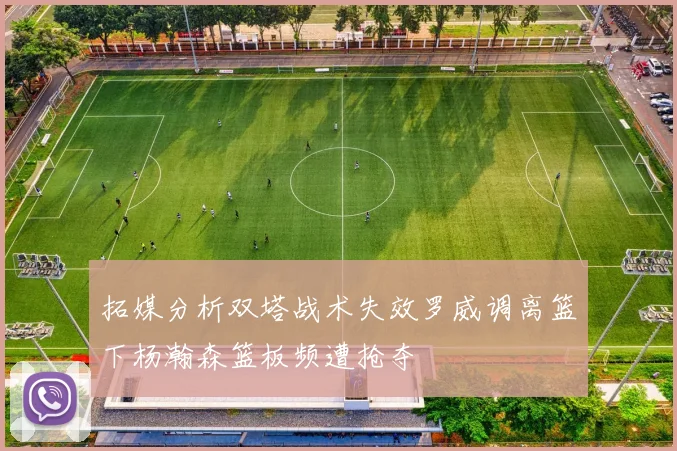 拓媒分析双塔战术失效罗威调离篮下杨瀚森篮板频遭抢夺