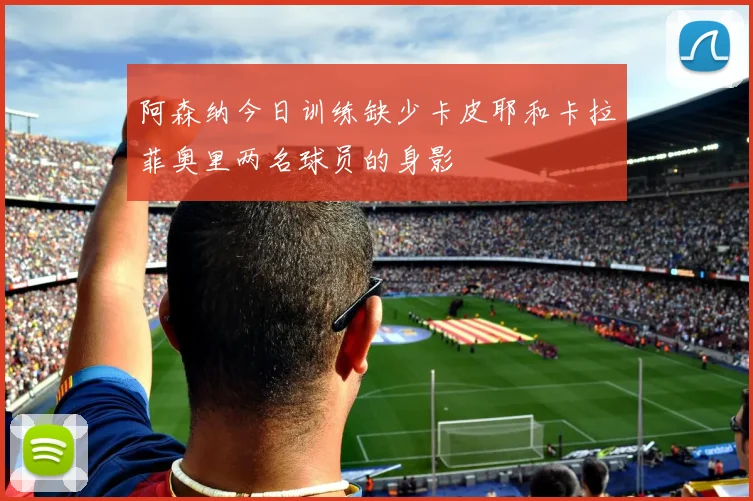 阿森纳今日训练缺少卡皮耶和卡拉菲奥里两名球员的身影