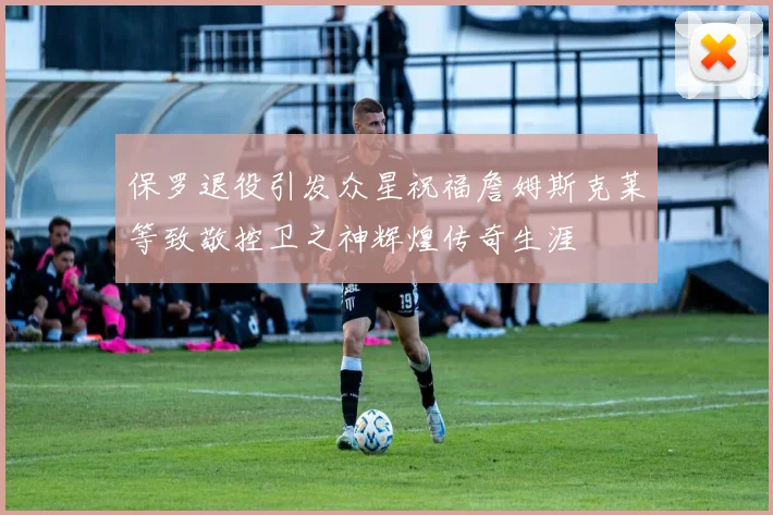 保罗退役引发众星祝福詹姆斯克莱等致敬控卫之神辉煌传奇生涯