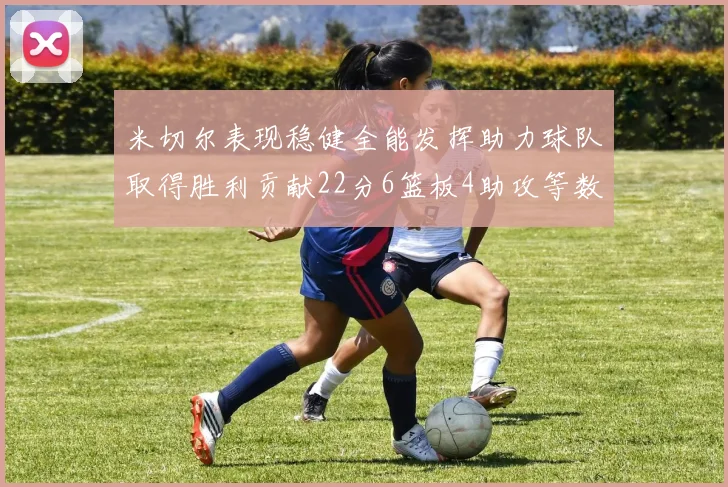 米切尔表现稳健全能发挥助力球队取得胜利贡献22分6篮板4助攻等数据