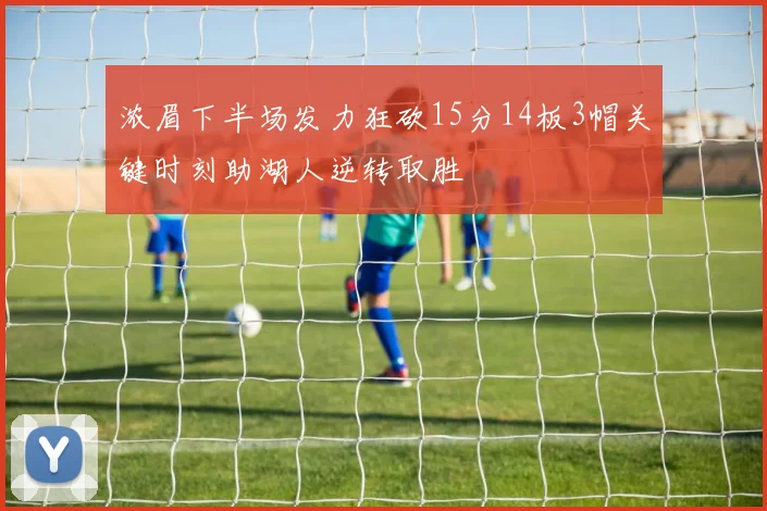 浓眉下半场发力狂砍15分14板3帽关键时刻助湖人逆转取胜