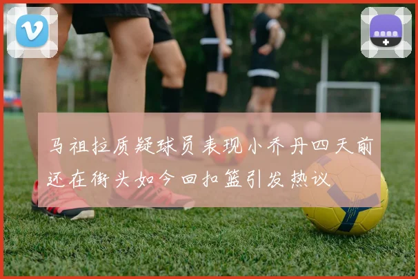 马祖拉质疑球员表现小乔丹四天前还在街头如今回扣篮引发热议