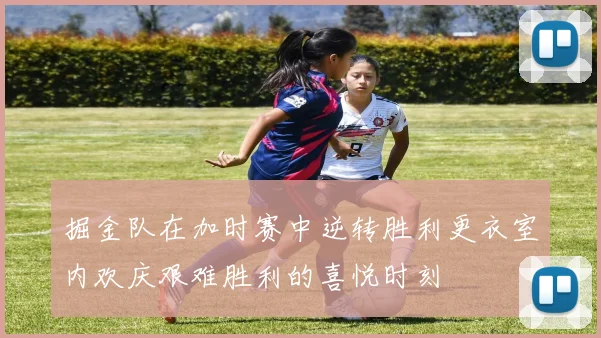 掘金队在加时赛中逆转胜利更衣室内欢庆艰难胜利的喜悦时刻