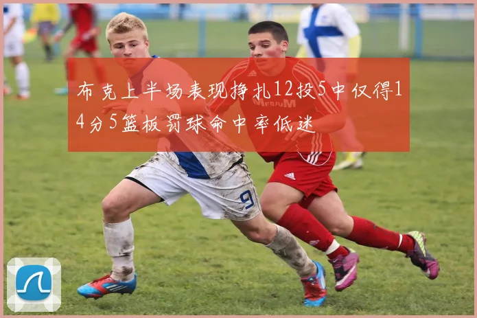 布克上半场表现挣扎12投5中仅得14分5篮板罚球命中率低迷