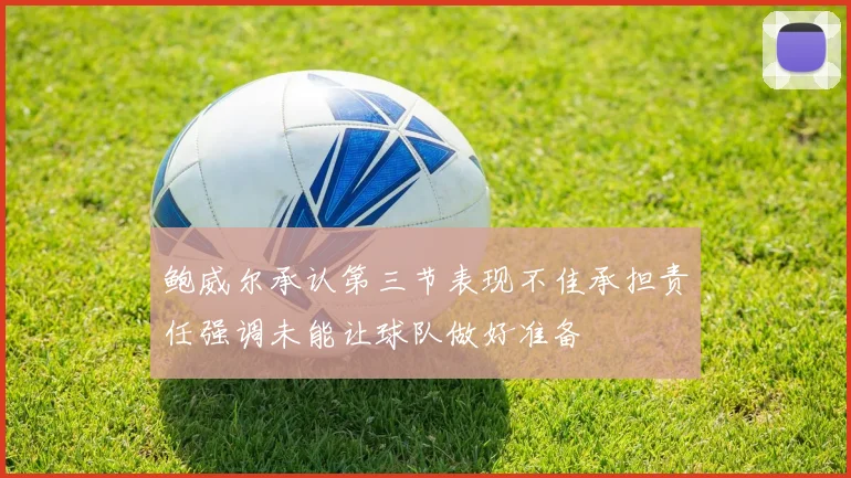 鲍威尔承认第三节表现不佳承担责任强调未能让球队做好准备