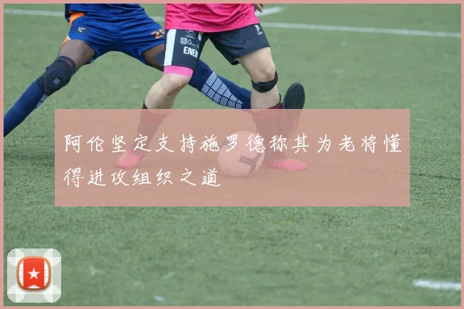 阿伦坚定支持施罗德称其为老将懂得进攻组织之道