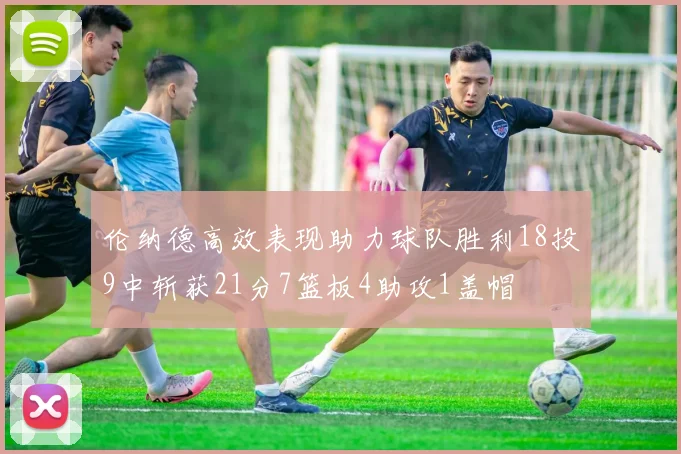 伦纳德高效表现助力球队胜利18投9中斩获21分7篮板4助攻1盖帽