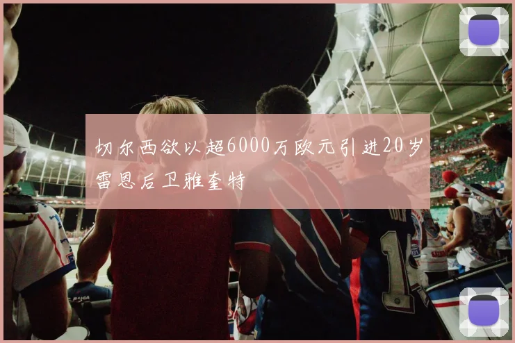 切尔西欲以超6000万欧元引进20岁雷恩后卫雅奎特