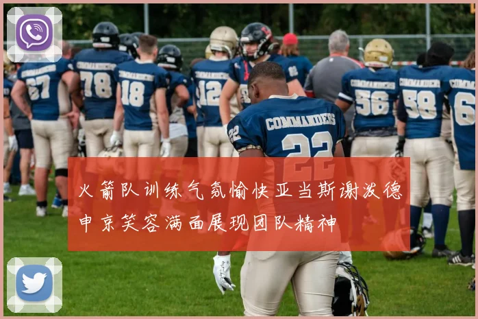 火箭队训练气氛愉快亚当斯谢泼德申京笑容满面展现团队精神