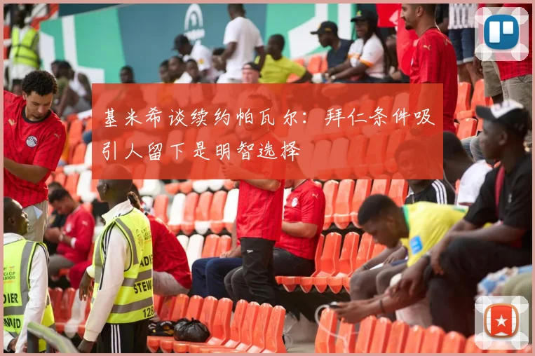 基米希谈续约帕瓦尔：拜仁条件吸引人留下是明智选择
