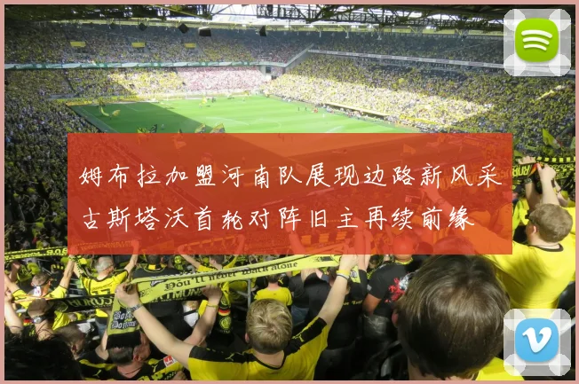 姆布拉加盟河南队展现边路新风采古斯塔沃首轮对阵旧主再续前缘