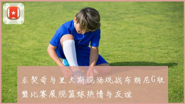 东契奇与里夫斯现场观战布朗尼G联盟比赛展现篮球热情与友谊