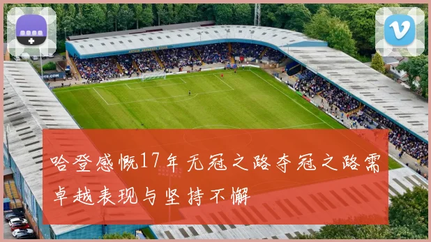 哈登感慨17年无冠之路夺冠之路需卓越表现与坚持不懈
