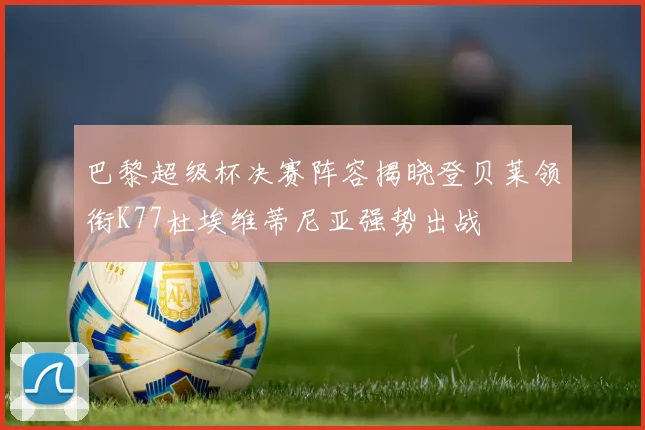 巴黎超级杯决赛阵容揭晓登贝莱领衔K77杜埃维蒂尼亚强势出战