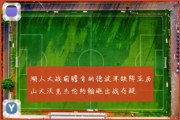 湖人大战前瞻肯纳德波津缺阵亚历山大沃克杰伦约翰逊出战存疑