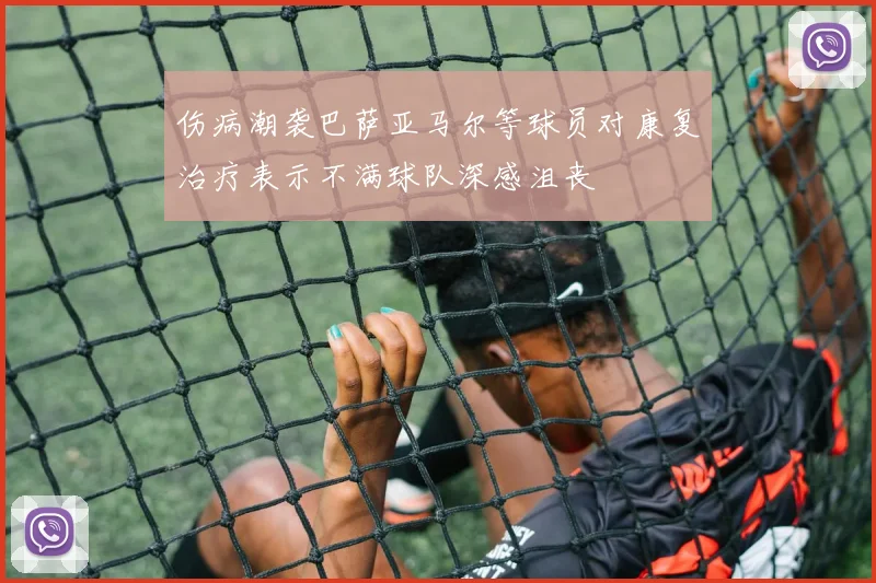 伤病潮袭巴萨亚马尔等球员对康复治疗表示不满球队深感沮丧