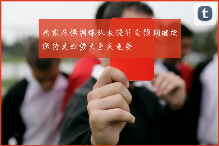 西蒙尼强调球队表现符合预期继续保持良好势头至关重要