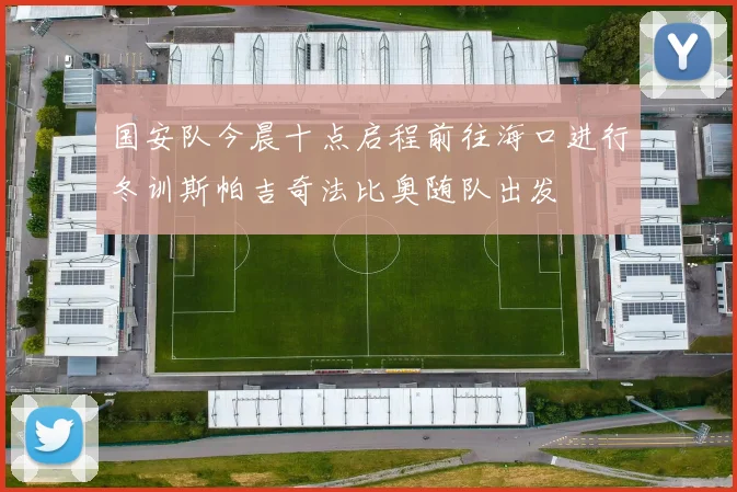 国安队今晨十点启程前往海口进行冬训斯帕吉奇法比奥随队出发