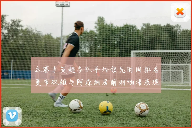 本赛季英超各队平均领先时间排名曼市双雄与阿森纳居前利物浦表现稍逊