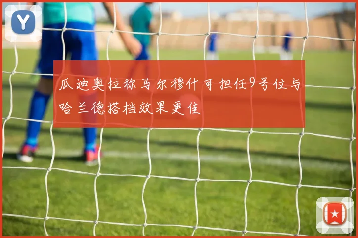 瓜迪奥拉称马尔穆什可担任9号位与哈兰德搭档效果更佳