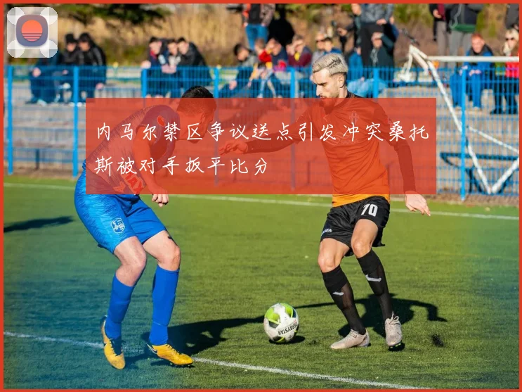 内马尔禁区争议送点引发冲突桑托斯被对手扳平比分