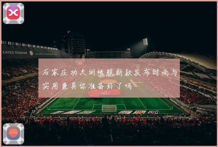 石家庄功夫训练服新款发布时尚与实用兼具你准备好了吗