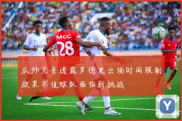 瓜帅无奈透露罗德里出场时间限制效果不佳球队面临新挑战