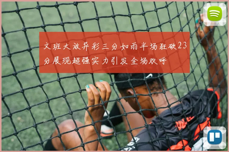 文班大放异彩三分如雨半场狂砍23分展现超强实力引发全场欢呼