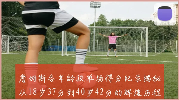 詹姆斯各年龄段单场得分纪录揭秘从18岁37分到40岁42分的辉煌历程