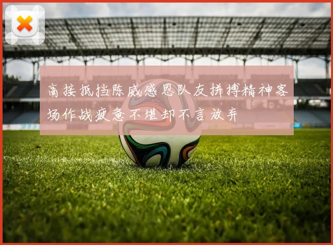 高接抵挡陈威感恩队友拼搏精神客场作战疲惫不堪却不言放弃